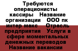 Требуются операционисты - кассиры › Название организации ­ ООО пк “интер-макс“ › Отрасль предприятия ­ Услуги в сфере моментальных денежных переводов › Название вакансии ­ операционист-кассир › Место работы ­ Каширинский рынок › Минимальный оклад ­ 15 500 › Максимальный оклад ­ 15 500 › Возраст от ­ 23 › Возраст до ­ 55 - Челябинская обл., Челябинск г. Работа » Вакансии   . Челябинская обл.